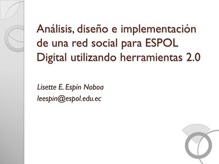 Lisette E. Espín Noboa leespin@espol.edu.ec Análisis, diseño e implementación de una red social para ESPOL Digital utilizando herramientas 2.0 Lisette.