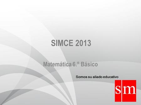 SIMCE 2013 Matemática 6.° Básico Somos su aliado educativo.