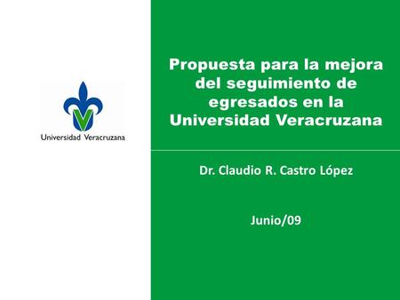 Propuesta para la mejora del seguimiento de egresados en la Universidad Veracruzana Dr. Claudio R. Castro López Junio/09.