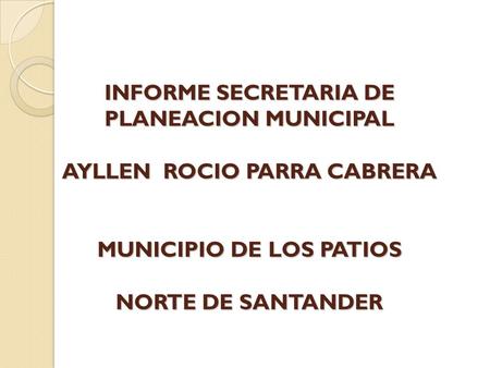 INFORME SECRETARIA DE PLANEACION MUNICIPAL AYLLEN ROCIO PARRA CABRERA MUNICIPIO DE LOS PATIOS NORTE DE SANTANDER.
