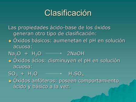 Clasificación Las propiedades ácido-base de los óxidos generan otro tipo de clasificación: ÓÓÓÓxidos básicos: aumenetan el pH en solución acuosa: Na2O.