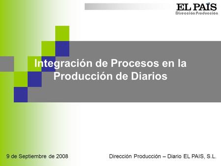 Dirección Producción Integración de Procesos en la Producción de Diarios Dirección Producción – Diario EL PAIS, S.L. 9 de Septiembre de 2008.