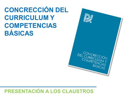 PRESENTACIÓN A LOS CLAUSTROS CONCRECCIÓN DEL CURRICULUM Y COMPETENCIAS BÁSICAS.