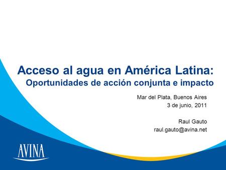 Acceso al agua en América Latina: Oportunidades de acción conjunta e impacto Mar del Plata, Buenos Aires 3 de junio, 2011 Raul Gauto