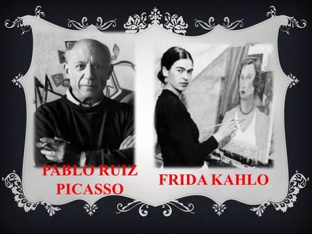 PABLO RUIZ PICASSO FRIDA KAHLO. Pablo nació en Málaga en (1881-1973), ciudad donde su padre era profesor de dibujo. Es considerado lo artista mas importante.