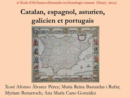 Catalan, espagnol, asturien, galicien et portugais 2 e École d’été franco-allemande en étymologie romane (Nancy, 2014) Xosé Afonso Álvarez Pérez; Maria.