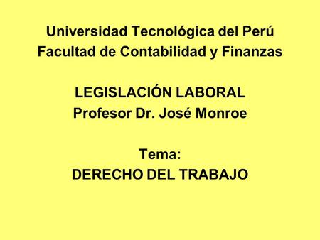 Universidad Tecnológica del Perú Facultad de Contabilidad y Finanzas LEGISLACIÓN LABORAL Profesor Dr. José Monroe Tema: DERECHO DEL TRABAJO.
