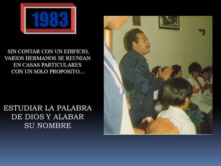 1983 SIN CONTAR CON UN EDIFICIO, VARIOS HERMANOS SE REUNIAN EN CASAS PARTICULARES CON UN SOLO PROPOSITO.... ESTUDIAR LA PALABRA DE DIOS Y ALABAR SU NOMBRE.