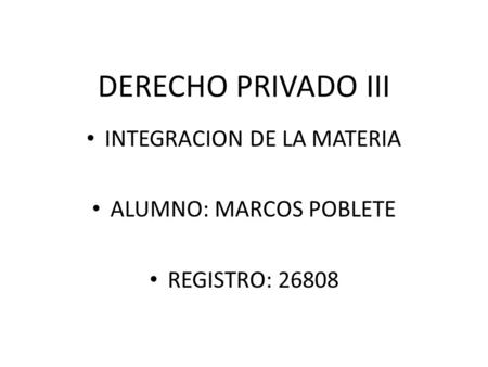 DERECHO PRIVADO III INTEGRACION DE LA MATERIA ALUMNO: MARCOS POBLETE REGISTRO: 26808.