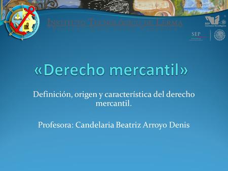 «Derecho mercantil» Definición, origen y característica del derecho mercantil. Profesora: Candelaria Beatriz Arroyo Denis.