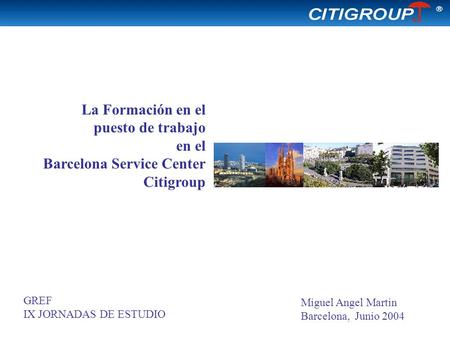 La Formación en el puesto de trabajo en el Barcelona Service Center Citigroup GREF IX JORNADAS DE ESTUDIO Miguel Angel Martin Barcelona, Junio 2004.