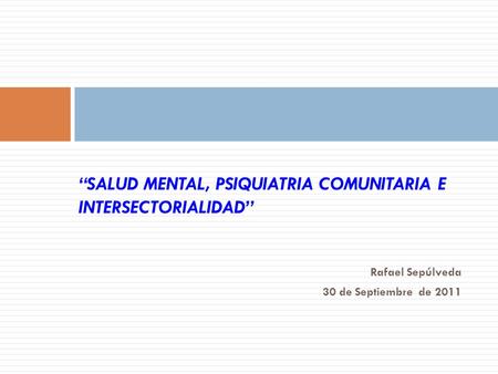 Rafael Sepúlveda 30 de Septiembre de 2011 “SALUD MENTAL, PSIQUIATRIA COMUNITARIA E INTERSECTORIALIDAD”