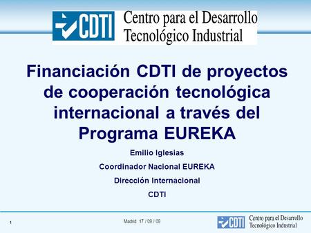 1 Madrid 17 / 09 / 09 Financiación CDTI de proyectos de cooperación tecnológica internacional a través del Programa EUREKA Emilio Iglesias Coordinador.