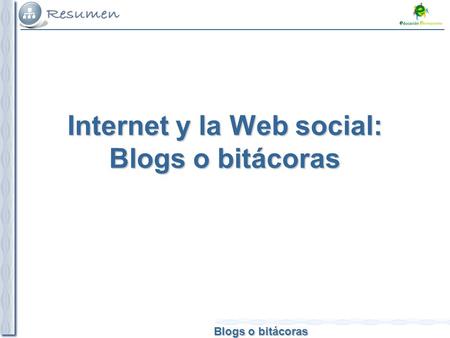 Blogs o bitácoras Internet y la Web social: Blogs o bitácoras.