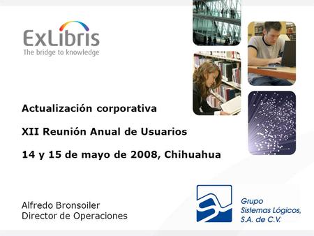 Actualización corporativa XII Reunión Anual de Usuarios 14 y 15 de mayo de 2008, Chihuahua Alfredo Bronsoiler Director de Operaciones.