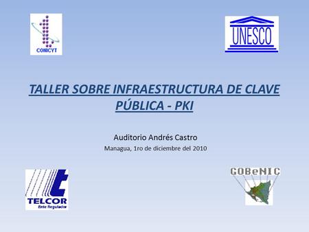 TALLER SOBRE INFRAESTRUCTURA DE CLAVE PÚBLICA - PKI Auditorio Andrés Castro Managua, 1ro de diciembre del 2010.
