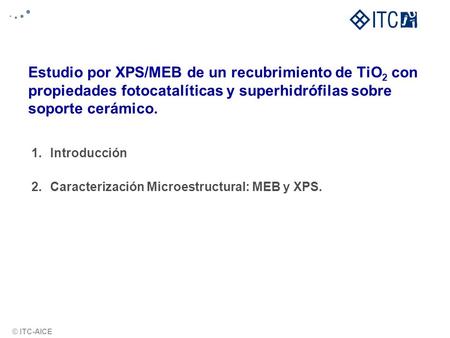 © ITC-AICE Estudio por XPS/MEB de un recubrimiento de TiO 2 con propiedades fotocatalíticas y superhidrófilas sobre soporte cerámico. 1.Introducción 2.Caracterización.