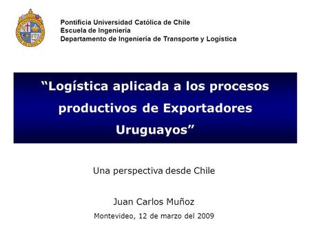 “Logística aplicada a los procesos productivos de Exportadores Uruguayos” Una perspectiva desde Chile Juan Carlos Muñoz Montevideo, 12 de marzo del 2009.