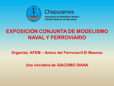 EXPOSICIÓN CONJUNTA DE MODELISMO NAVAL Y FERROVIARIO Organiza: AFEM – Amics del Ferrocarril El Masnou Una iniciativa de GIACOMO DIANA.