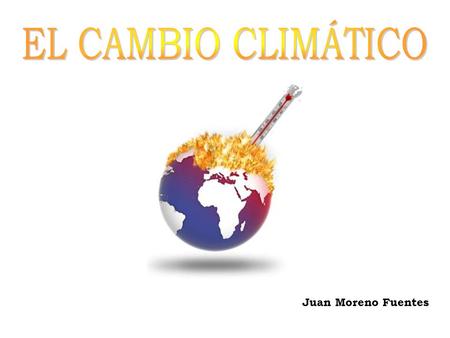 EL CAMBIO CLIMÁTICO Juan Moreno Fuentes.