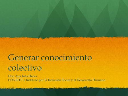 Generar conocimiento colectivo Dra. Ana Inés Heras CONICET e Instituto por la Inclusión Social y el Desarrollo Humano.