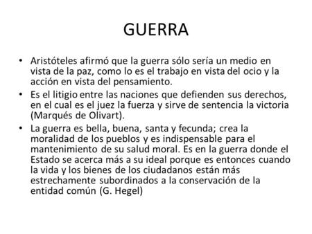 GUERRA Aristóteles afirmó que la guerra sólo sería un medio en vista de la paz, como lo es el trabajo en vista del ocio y la acción en vista del pensamiento.