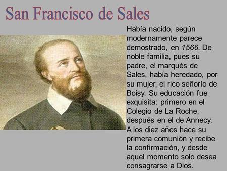 Había nacido, según modernamente parece demostrado, en 1566. De noble familia, pues su padre, el marqués de Sales, había heredado, por su mujer, el rico.