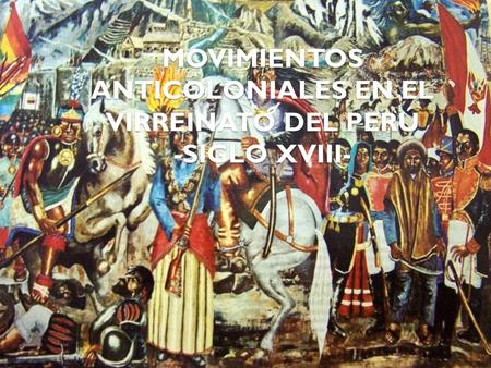 MOVIMIENTOS ANTICOLONIALES EN EL VIRREINATO DEL PERÚ -SIGLO XVIII-