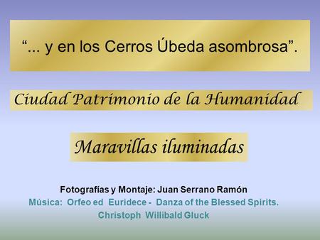 “... y en los Cerros Úbeda asombrosa”. Fotografías y Montaje: Juan Serrano Ramón Música: Orfeo ed Euridece - Danza of the Blessed Spirits. Christoph Willibald.