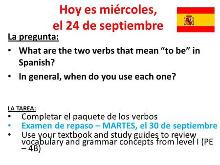 Hoy es miércoles, el 24 de septiembre La pregunta: What are the two verbs that mean “to be” in Spanish? In general, when do you use each one? LA TAREA: