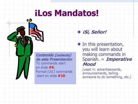 ¡Los Mandatos! ¡Sí, Señor! In this presentation, you will learn about making commands in Spanish. = Imperative Mood (used in: advertisements, announcements,