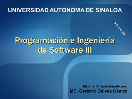 Programación e Ingeniería de Software III Informática UNIVERSIDAD AUTÓNOMA DE SINALOA Material Proporcionado por: MC. Gerardo Gálvez Gámez.
