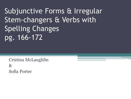 Subjunctive Forms & Irregular Stem-changers & Verbs with Spelling Changes pg. 166-172 Cristina McLaughlin & Sofía Porter.