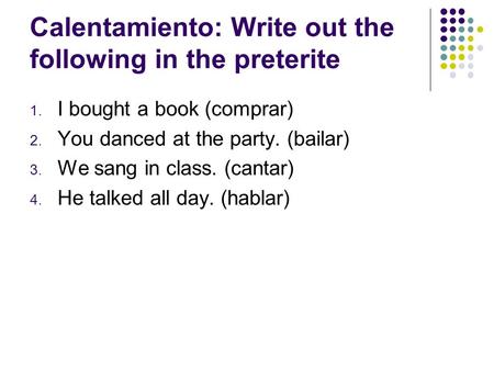 Calentamiento: Write out the following in the preterite 1. I bought a book (comprar) 2. You danced at the party. (bailar) 3. We sang in class. (cantar)