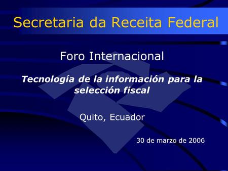 Secretaria da Receita Federal Foro Internacional Tecnología de la información para la selección fiscal Quito, Ecuador 30 de marzo de 2006.