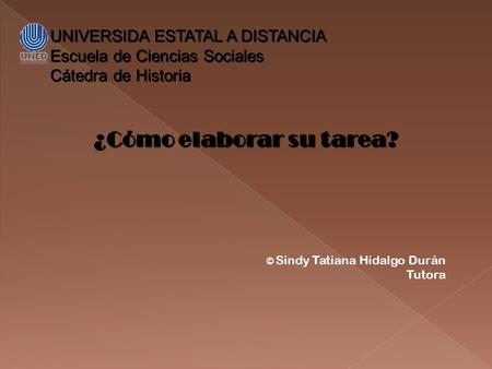 ¿Cómo elaborar su tarea? © Sindy Tatiana Hidalgo Durán Tutora UNIVERSIDA ESTATAL A DISTANCIA Escuela de Ciencias Sociales Cátedra de Historia.