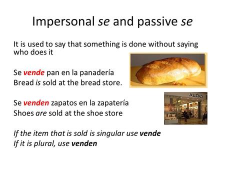 Impersonal se and passive se It is used to say that something is done without saying who does it Se vende pan en la panadería Bread is sold at the bread.