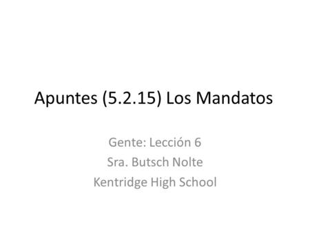 Apuntes (5.2.15) Los Mandatos Gente: Lección 6 Sra. Butsch Nolte Kentridge High School.