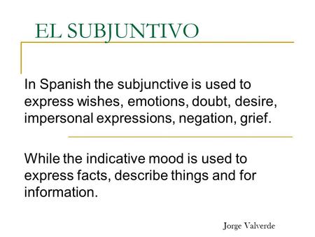 EL SUBJUNTIVO In Spanish the subjunctive is used to express wishes, emotions, doubt, desire, impersonal expressions, negation, grief. While the indicative.