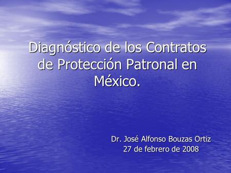 Diagnóstico de los Contratos de Protección Patronal en México. Dr. José Alfonso Bouzas Ortiz 27 de febrero de 2008.