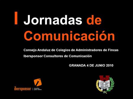 I Jornadas de Comunicación Consejo Andaluz de Colegios de Administradores de Fincas Ibersponsor Consultores de Comunicación GRANADA 4 DE JUNIO 2010.