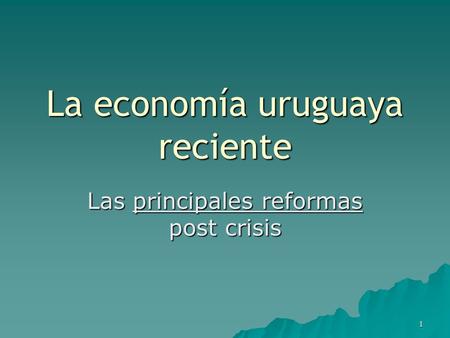 1 La economía uruguaya reciente Las principales reformas post crisis.