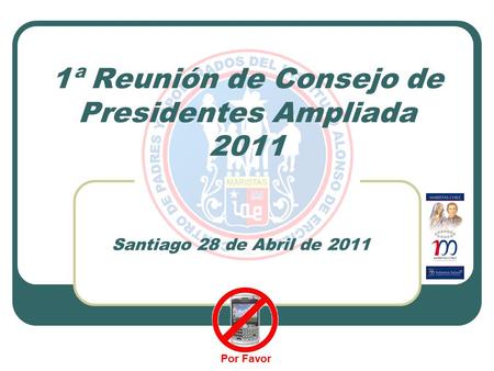 1ª Reunión de Consejo de Presidentes Ampliada 2011 Santiago 28 de Abril de 2011 Por Favor.