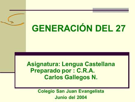 GENERACIÓN DEL 27 Asignatura: Lengua Castellana Preparado por : C.R.A. Carlos Gallegos N. Colegio San Juan Evangelista Junio del 2004.