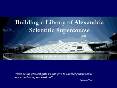 Building a Library of Alexandria Scientific Supercourse One of the greatest gifts we can give to another generation is our experiences, our wisdom Desmond.