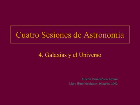Cuatro Sesiones de Astronomía 4. Galaxias y el Universo Alberto Carramiñana Alonso Liceo Ibero Mexicano, 16 agosto 2002.