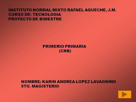 INSTITUTO NORMAL MIXTO RAFAEL AQUECHE, J.M. CURSO DE: TECNOLOGIA PROYECTO DE BIMESTRE NOMBRE: KARIN ANDREA LOPEZ LAVAGNINO 5TO. MAGISTERIO PRIMERIO PRIMARIA.