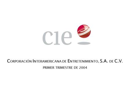 C ORPORACIÓN I NTERAMERICANA DE E NTRETENIMIENTO, S.A. DE C.V. PRIMER TRIMESTRE DE 2004.