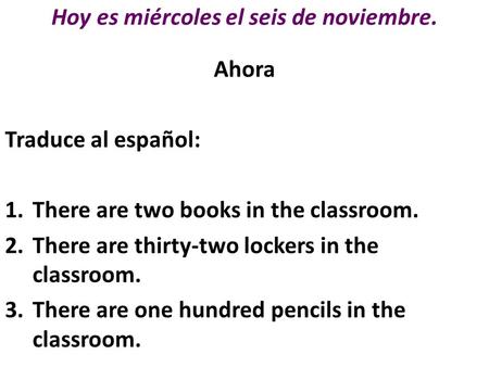 Hoy es miércoles el seis de noviembre. Ahora Traduce al español: 1.There are two books in the classroom. 2.There are thirty-two lockers in the classroom.