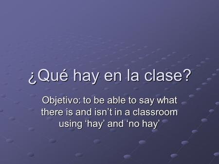 ¿Qué hay en la clase? Objetivo: to be able to say what there is and isn’t in a classroom using ‘hay’ and ‘no hay’